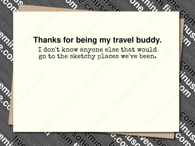 Thanks for being my travel buddy. I don't know anyone else that would go to the sketchy places we've been. Front of card.