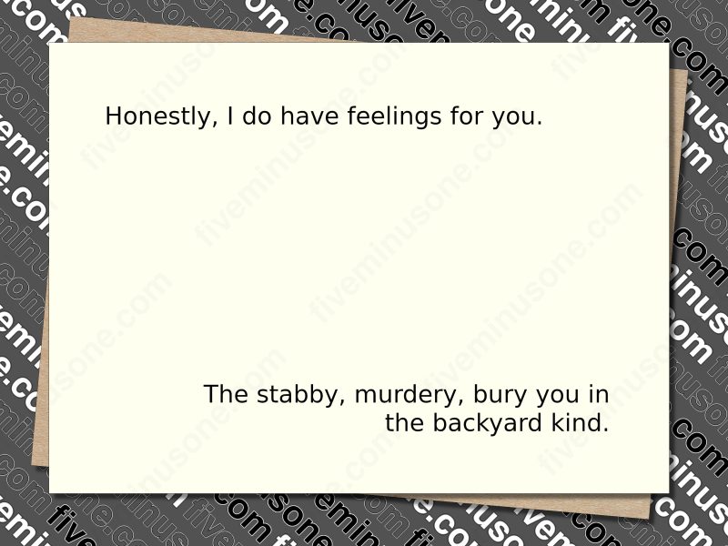 Honestly, I do have feelings for you. The stabby, murdery, bury you in the backyard kind. Front of card.