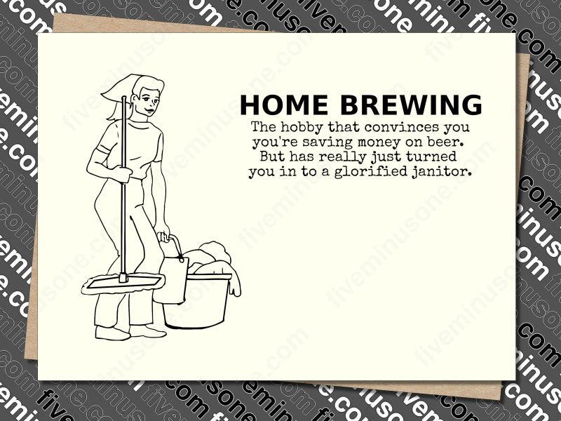 Home Brewing. The hobby that convinces you you're saving money on beer. But has really just turned you in to a glorified janitor. Front of card.