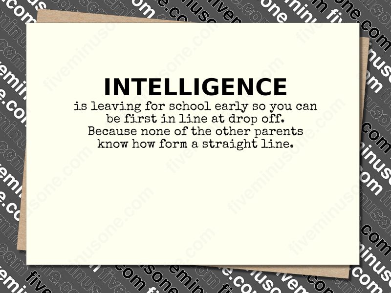 intelligence is leaving for school early so you can be first in line at drop off. Because none of the other parents know how form a straight line. Front of card.