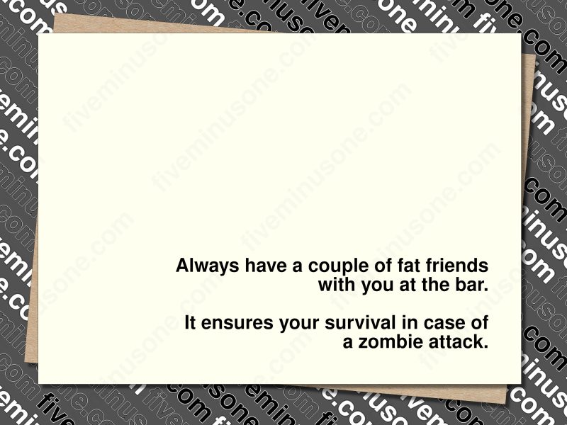 Always have a couple of fat friends with you at the bar. It ensures your survival in case of a zombie attack. Front of card.