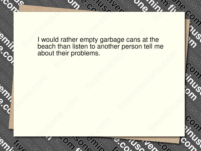 I would rather empty garbage cans at the beach than listen to another person tell me about their problems. Front of card.