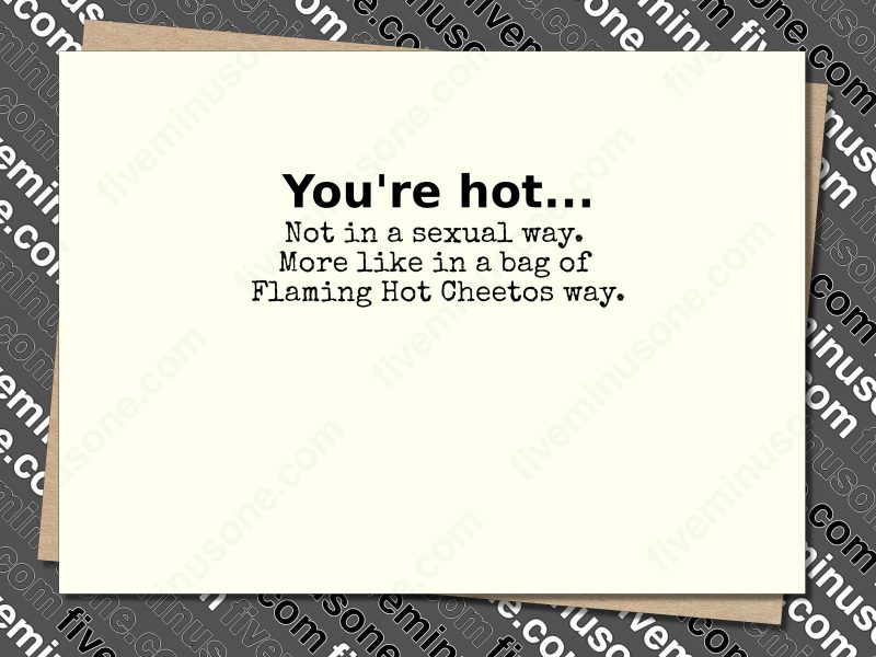 You're hot... Not in a sexual way. More like in a bag of Flaming Hot Cheetos way. Front of card.