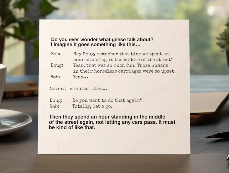 Do you ever wonder what geese talk about? I imagine it goes something like this… Mock up front of card.