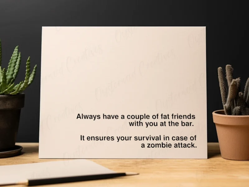 Always have a couple of fat friends with you at the bar. It ensures your survival in case of a zombie attack. Mock up front of card.