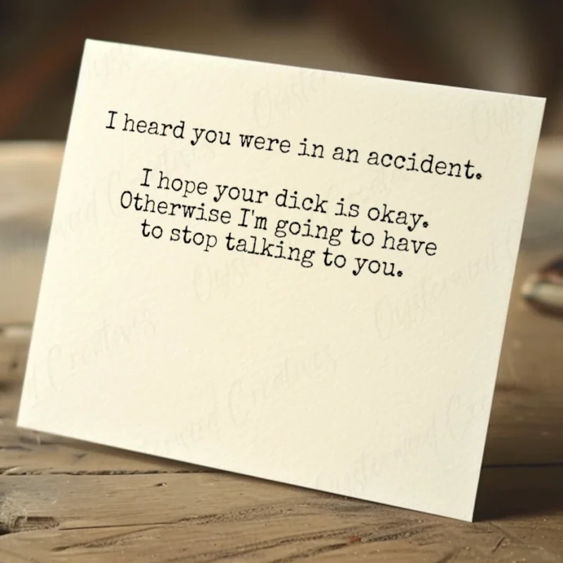 I heard you were in an accident. I hope your dick is okay. Otherwise I'm going to have to stop talking to you. Mock up front of card.