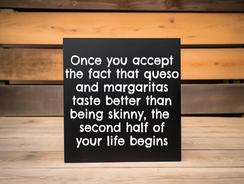 Once you accept the fact that queso and margaritas taste better than being shinny, the second half of your life begins. Black sign with white lettering.