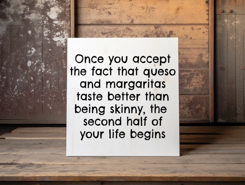 Once you accept the fact that queso and margaritas taste better than being shinny, the second half of your life begins. White sign with black lettering.